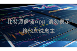 比特派多链App 请勿表示给他东说念主