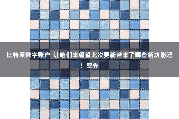比特派数字账户  让咱们来望望此次更新带来了哪些新功能吧！率先